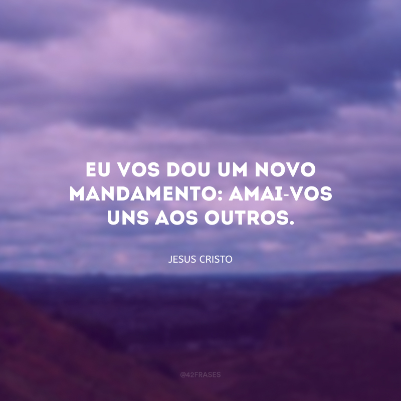 Eu vos dou um novo mandamento: amai-vos uns aos outros.