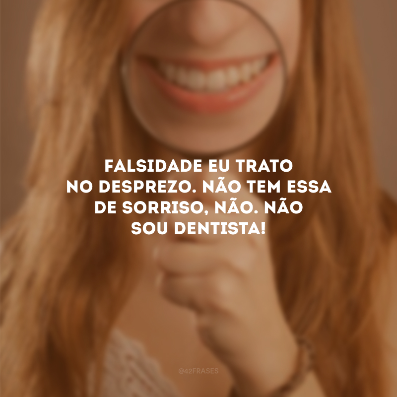 Falsidade eu trato no desprezo. Não tem essa de sorriso, não. Não sou dentista!