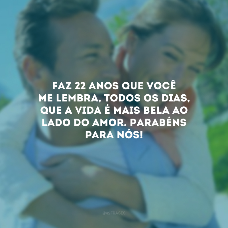 Faz 22 anos que você me lembra, todos os dias, que a vida é mais bela ao lado do amor. Parabéns para nós!