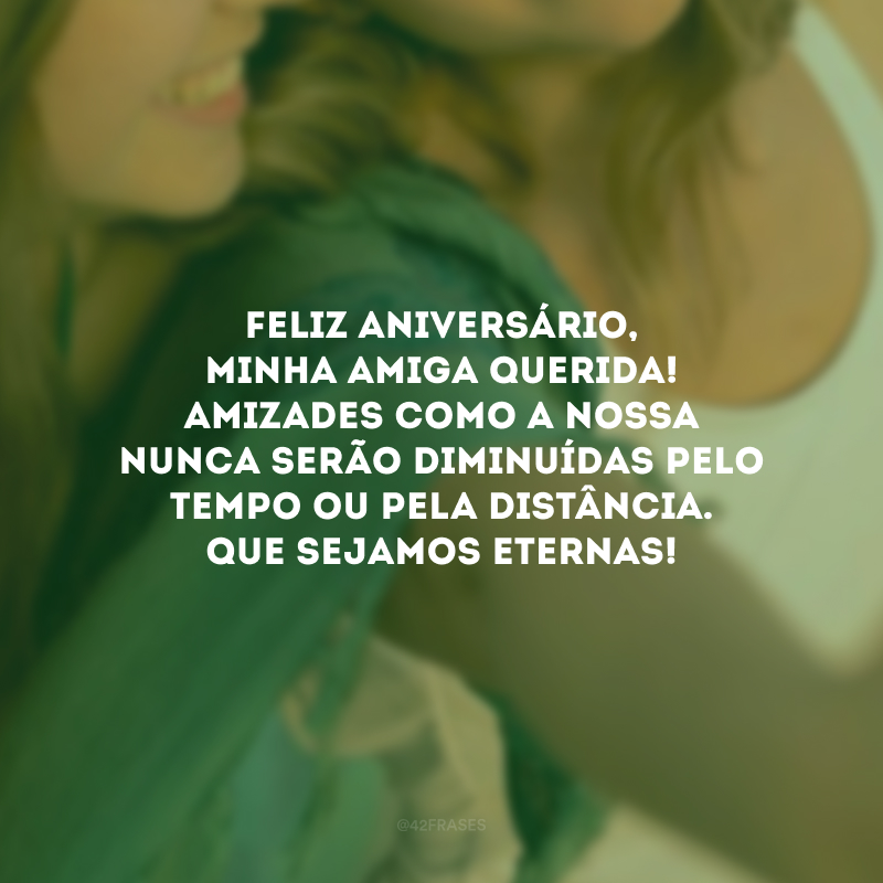 Feliz aniversário, minha amiga querida! Amizades como a nossa nunca serão diminuídas pelo tempo ou pela distância. Que sejamos eternas!