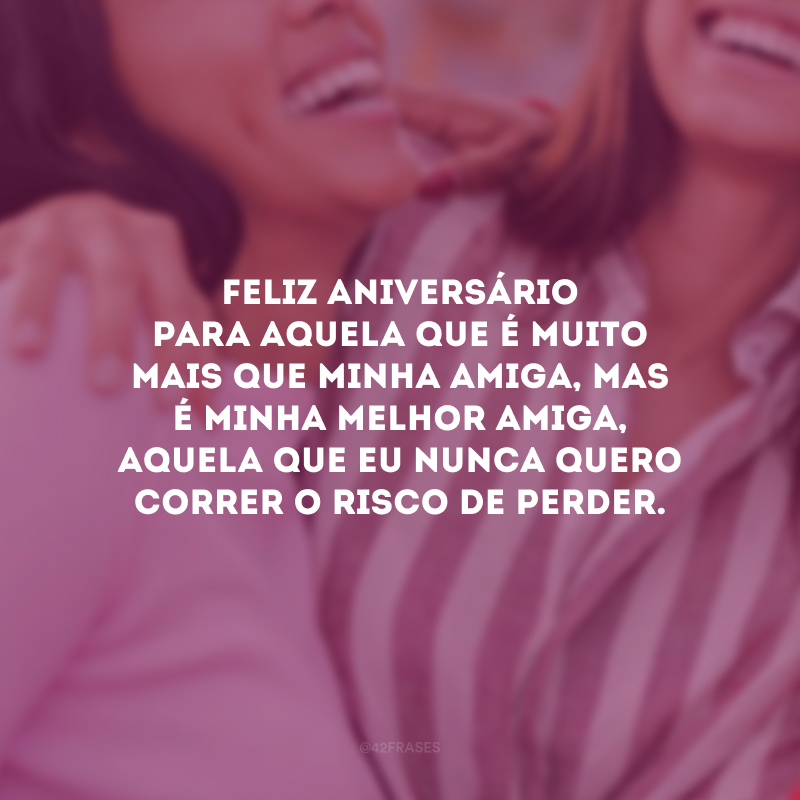 Feliz aniversário para aquela que é muito mais que minha amiga, mas é minha MELHOR amiga, aquela que eu nunca quero correr o risco de perder.