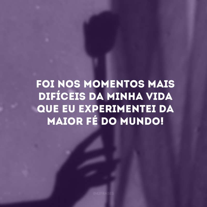 Foi nos momentos mais difíceis da minha vida que eu experimentei da maior fé do mundo! 