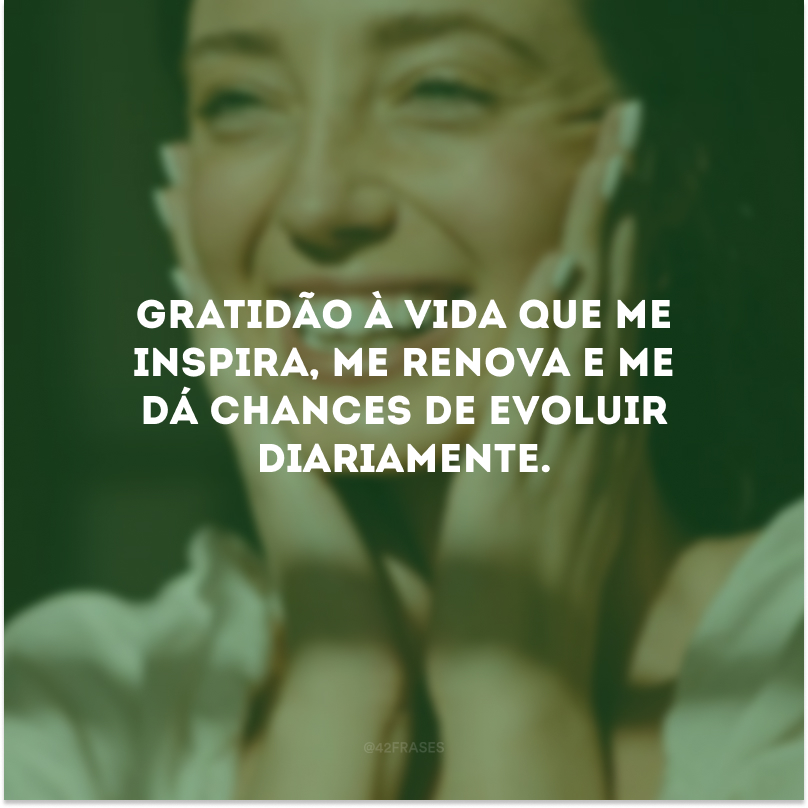 Gratidão à vida que me inspira, me renova e me dá chances de evoluir diariamente.