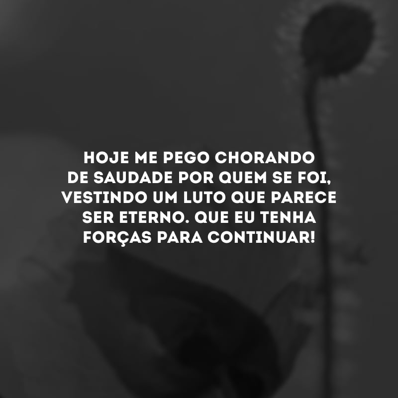 Hoje me pego chorando de saudade por quem se foi, vestindo um luto que parece ser eterno. Que eu tenha forças para continuar!