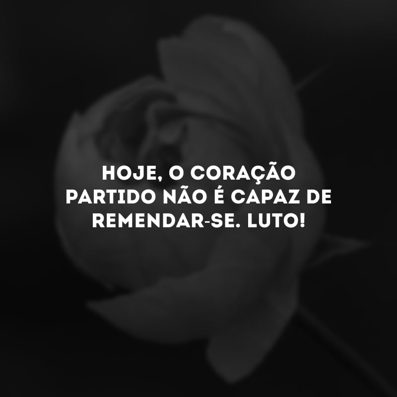 Hoje, o coração partido não é capaz de remendar-se. Luto!