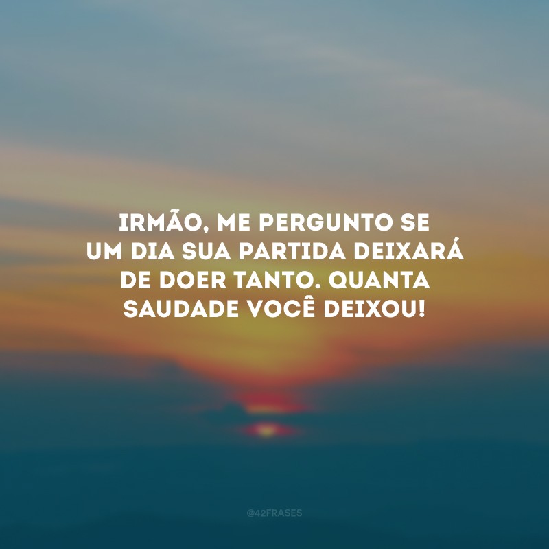 Irmão, me pergunto se um dia sua partida deixará de doer tanto. Quanta saudade você deixou! 