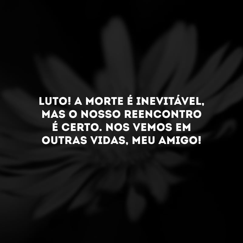 Luto! A morte é inevitável, mas o nosso reencontro é certo. Nos vemos em outras vidas, meu amigo!