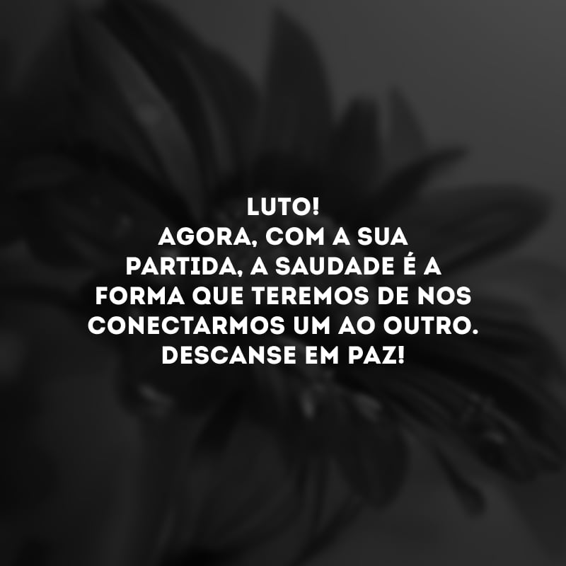 Luto! Agora, com a sua partida, a saudade é a forma que teremos de nos conectarmos um ao outro. Descanse em paz!