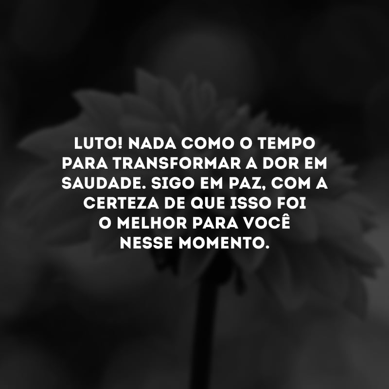 Luto! Nada como o tempo para transformar a dor em saudade. Sigo em paz, com a certeza de que isso foi o melhor para você nesse momento.