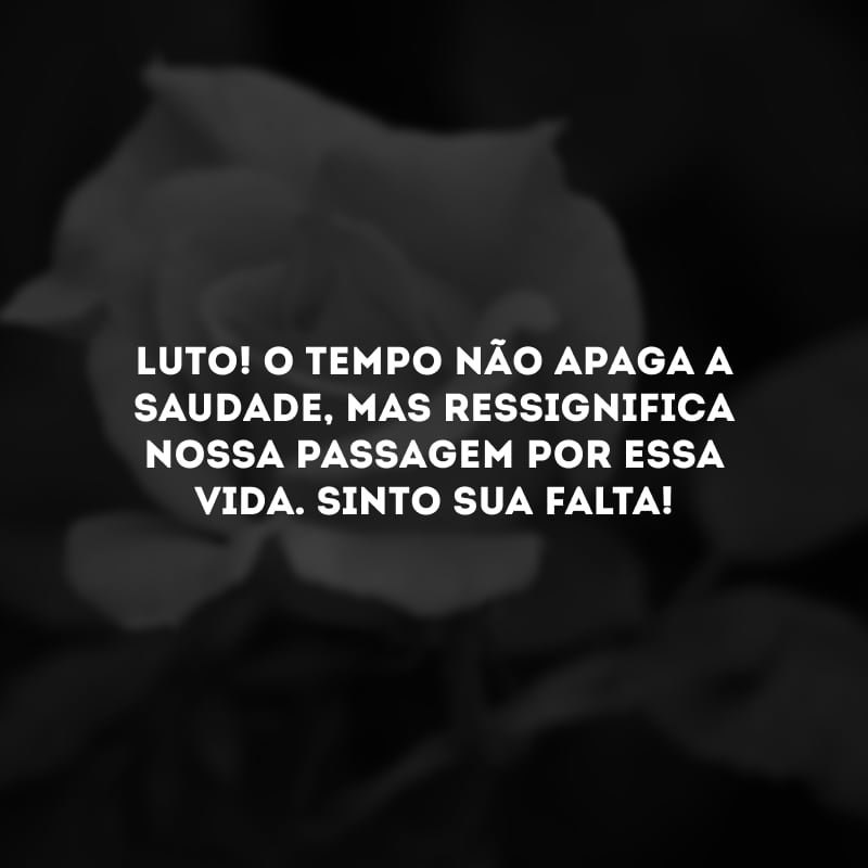 Luto! O tempo não apaga a saudade, mas ressignifica nossa passagem por essa vida. Sinto sua falta!