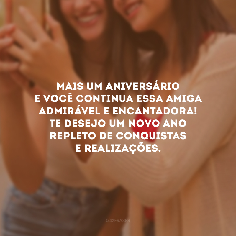 Mais um aniversário e você continua essa amiga admirável e encantadora! Te desejo um novo ano repleto de conquistas e realizações.