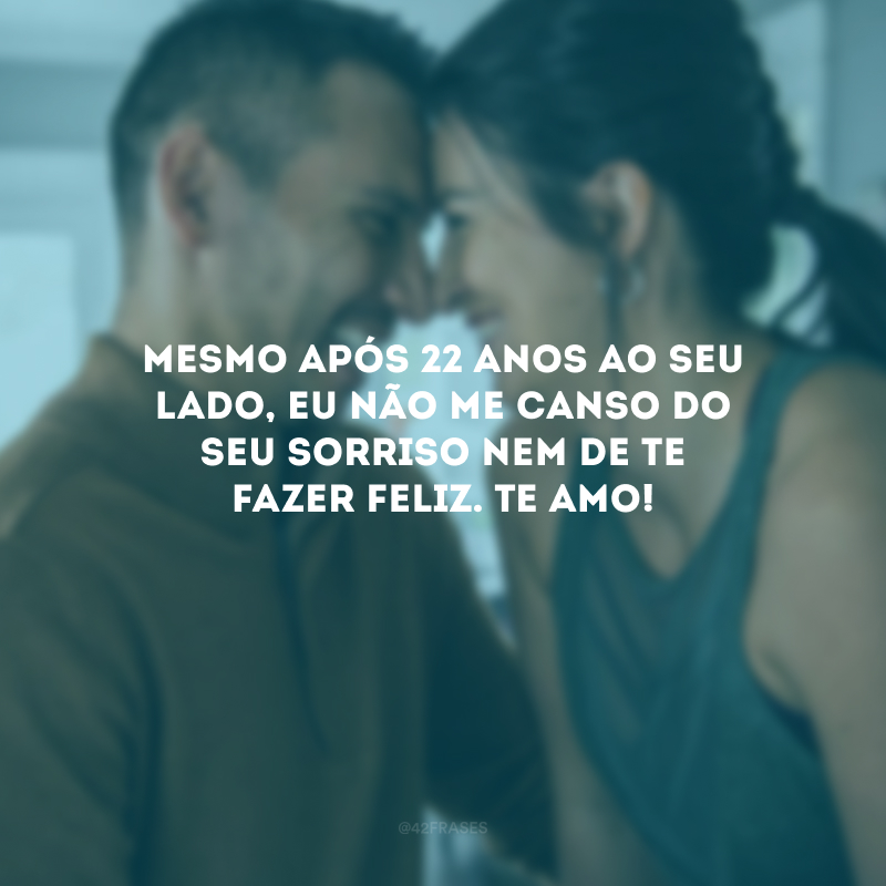 Mesmo após 22 anos ao seu lado, eu não me canso do seu sorriso nem de te fazer feliz. Te amo!