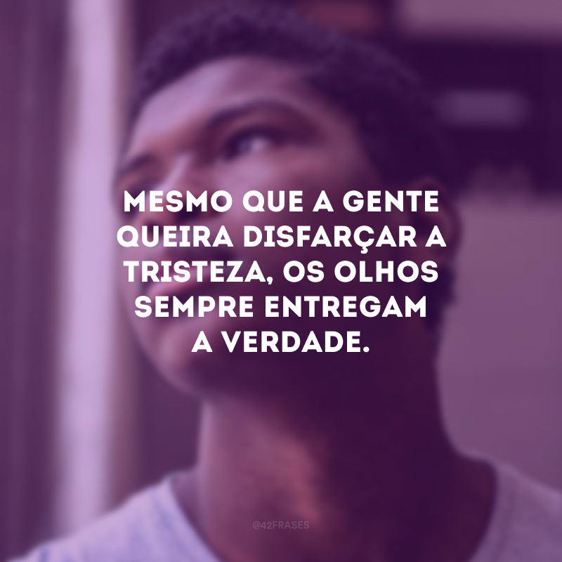 Mesmo que a gente queira disfarçar a tristeza, os olhos sempre entregam a verdade.