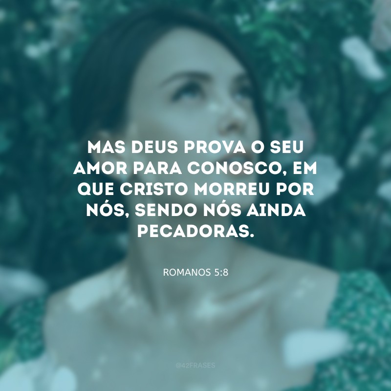 Mas Deus prova o seu amor para conosco, em que Cristo morreu por nós, sendo nós ainda pecadoras.