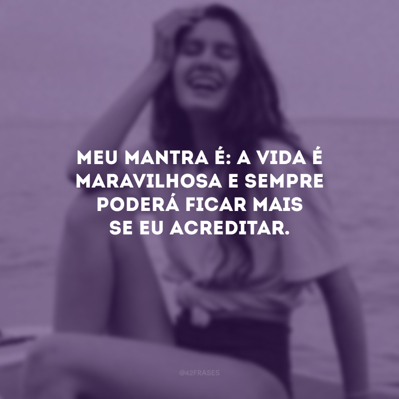 Meu mantra é: a vida é maravilhosa e sempre poderá ficar mais se eu acreditar.