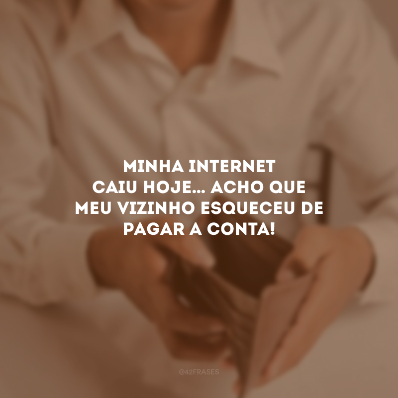 Minha internet caiu hoje… Acho que meu vizinho esqueceu de pagar a conta!