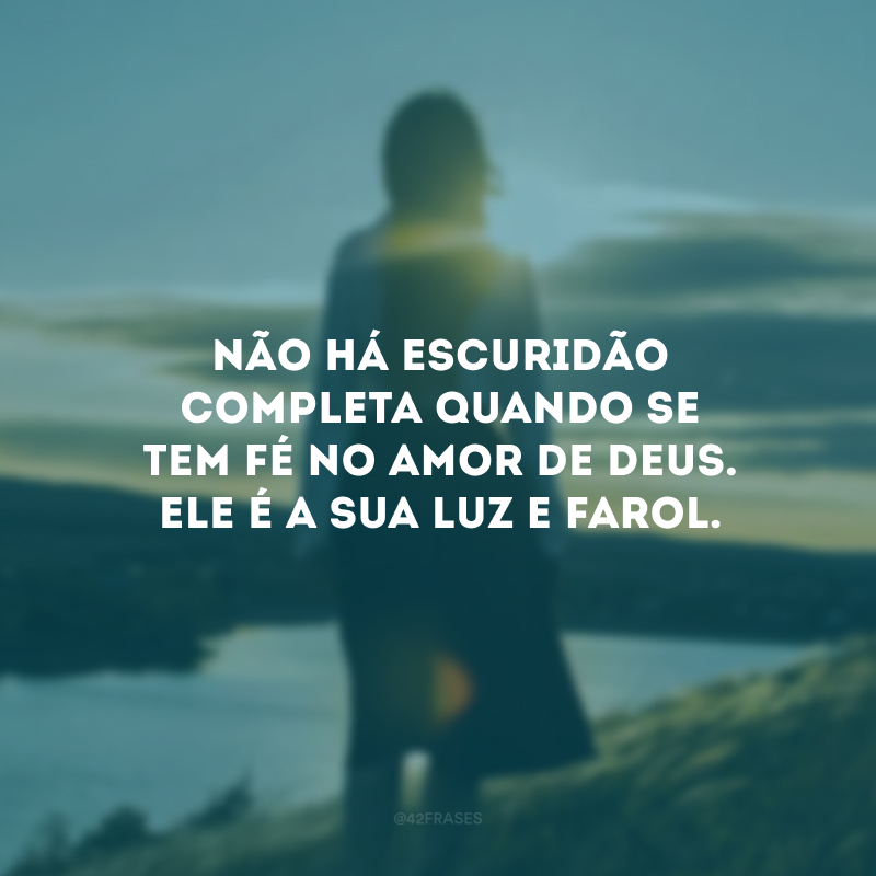 Não há escuridão completa quando se tem fé no amor de Deus. Ele é a sua luz e farol. 