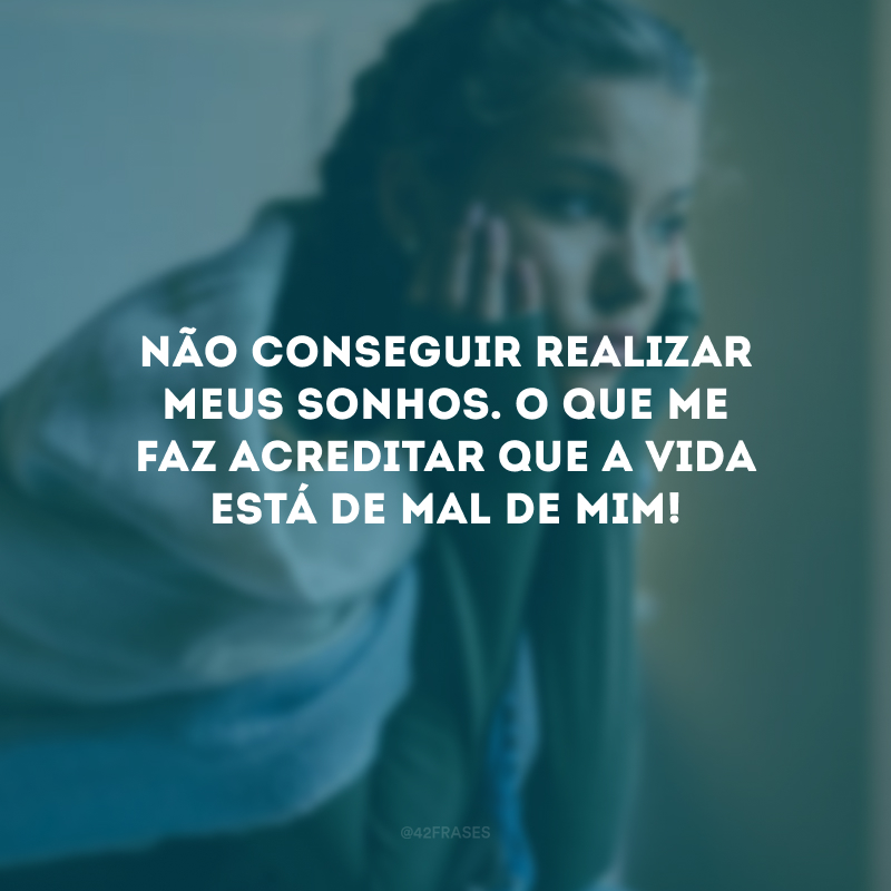 Não conseguir realizar meus sonhos. O que me faz acreditar que a vida está de mal de mim!