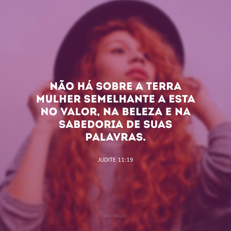 Não há sobre a terra mulher semelhante a esta no valor, na beleza e na sabedoria de suas palavras.