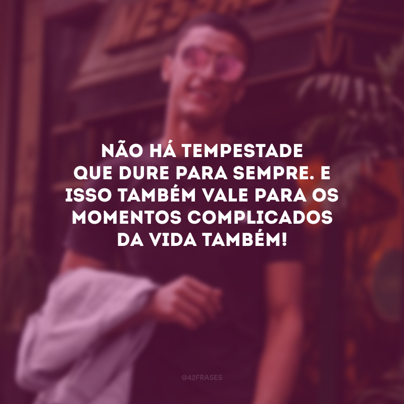 Não há tempestade que dure para sempre. E isso também vale para os momentos complicados da vida também!