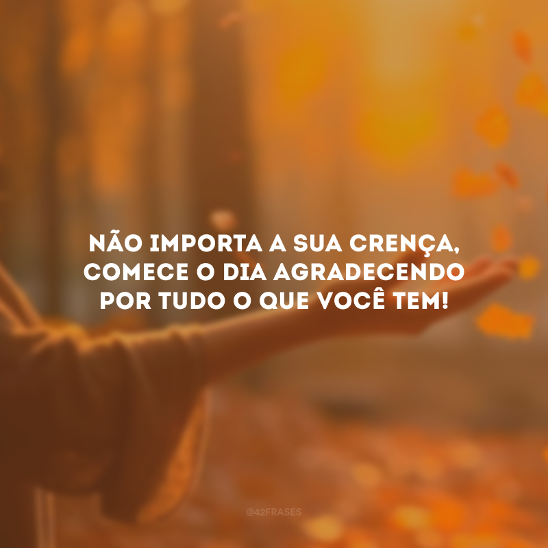 Não importa a sua crença, comece o dia agradecendo por tudo o que você tem!