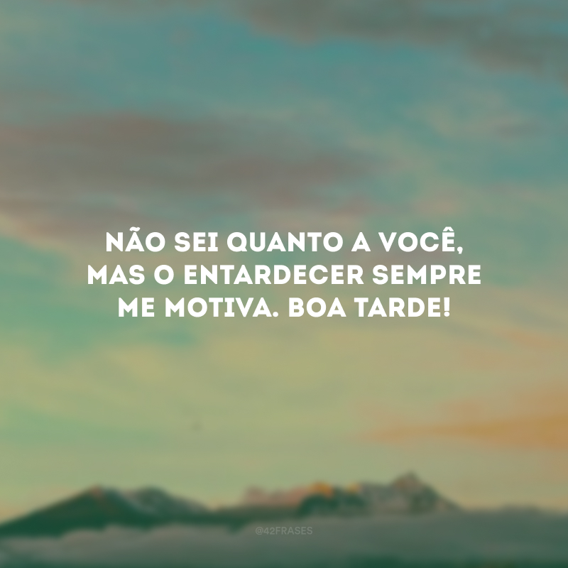 Não sei quanto a você, mas o entardecer sempre me motiva. Boa tarde!