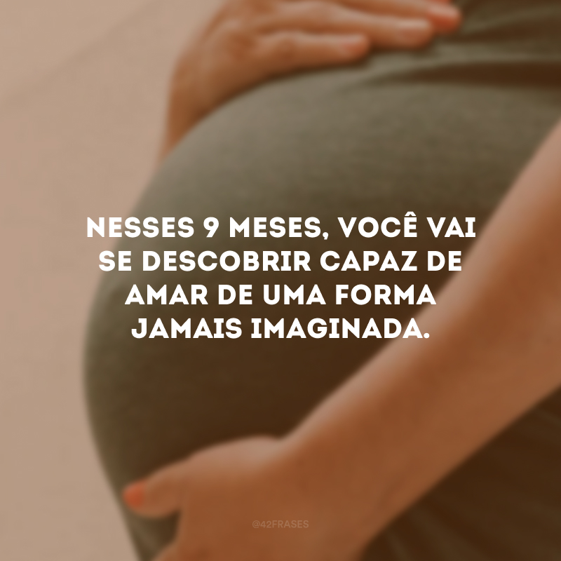 Nesses 9 meses, você vai se descobrir capaz de amar de uma forma jamais imaginada.