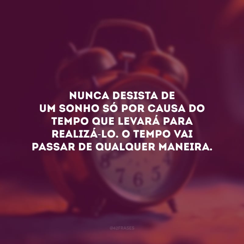 Nunca desista de um sonho só por causa do tempo que levará para realizá-lo. O tempo vai passar de qualquer maneira.