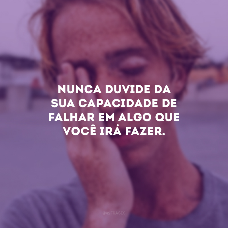 Nunca duvide da sua capacidade de falhar em algo que você irá fazer.