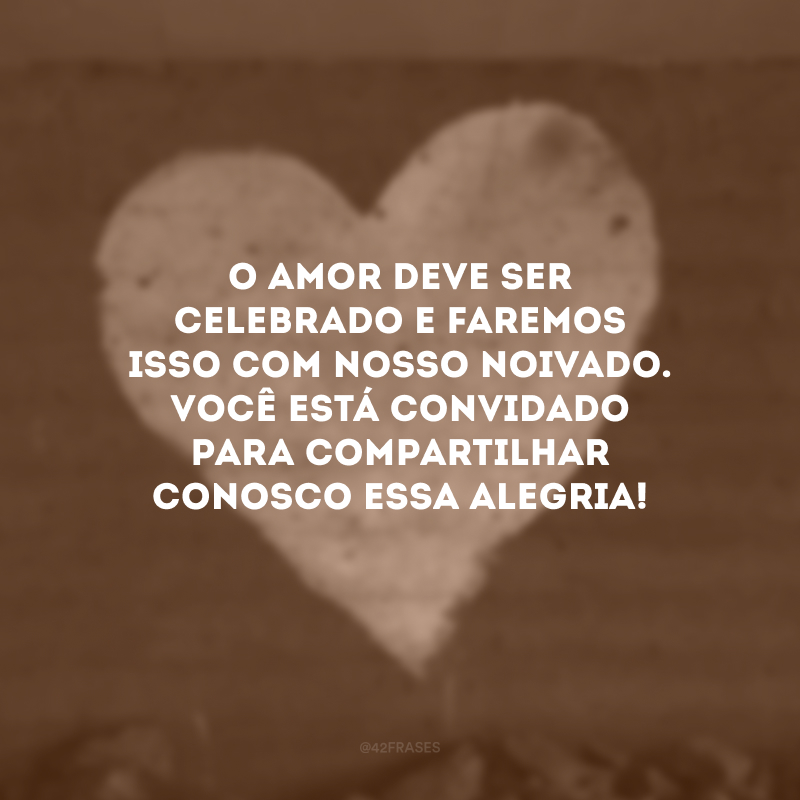 O amor deve ser celebrado e faremos isso com nosso noivado. Você está convidado para compartilhar conosco essa alegria!