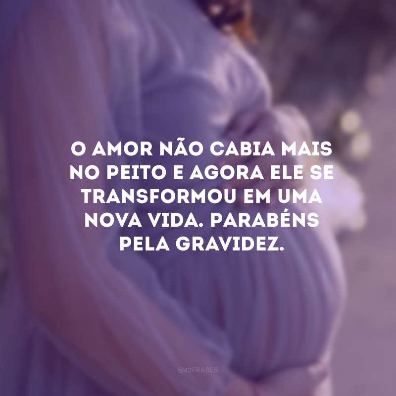 O amor não cabia mais no peito e agora ele se transformou em uma nova vida. Parabéns pela gravidez.