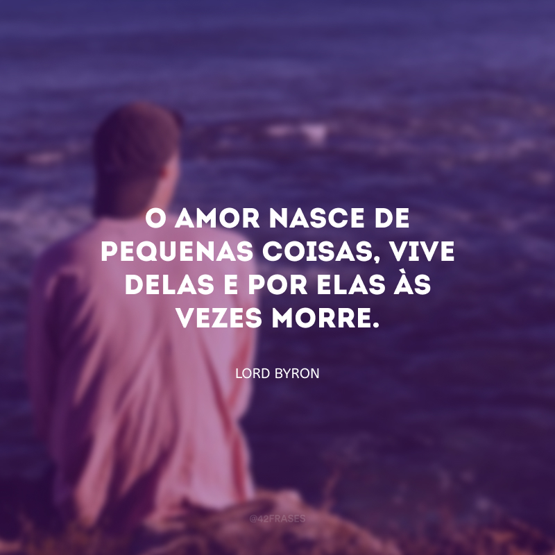 O amor nasce de pequenas coisas, vive delas e por elas às vezes morre.