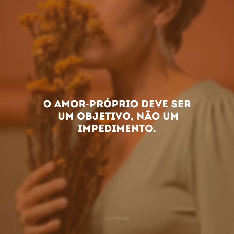 O amor-próprio deve ser um objetivo, não um impedimento.