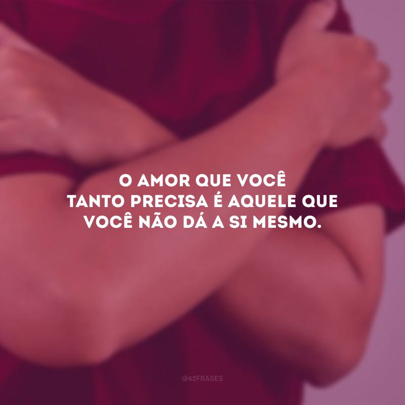 O amor que você tanto precisa é aquele que você não dá a si mesmo.