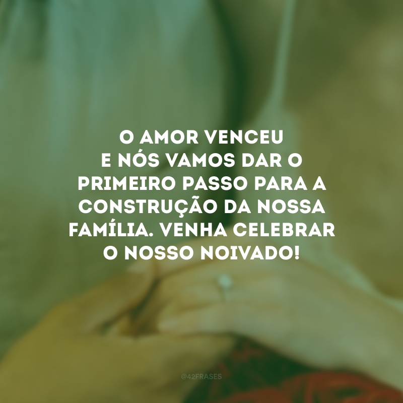 O amor venceu e nós vamos dar o primeiro passo para a construção da nossa família. Venha celebrar o nosso noivado!