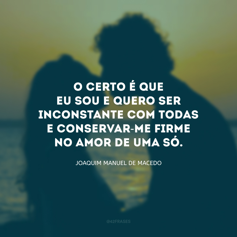 O certo é que eu sou e quero ser inconstante com todas e conservar-me firme no amor de uma só.