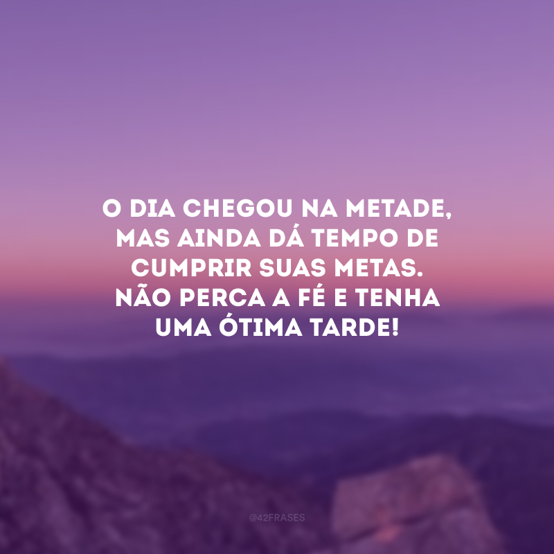 O dia chegou na metade, mas ainda dá tempo de cumprir suas metas. Não perca a fé e tenha uma ótima tarde!