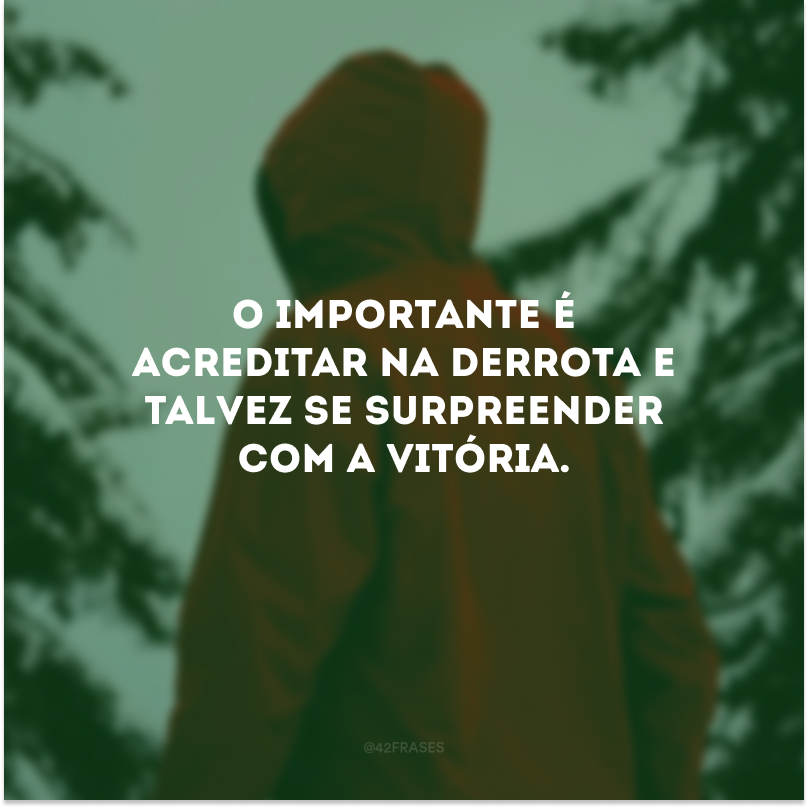 O importante é acreditar na derrota e talvez se surpreender com a vitória.