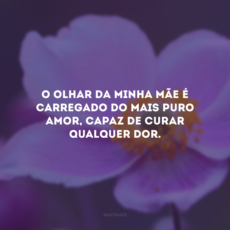 O olhar da minha mãe é carregado do mais puro amor, capaz de curar qualquer dor.