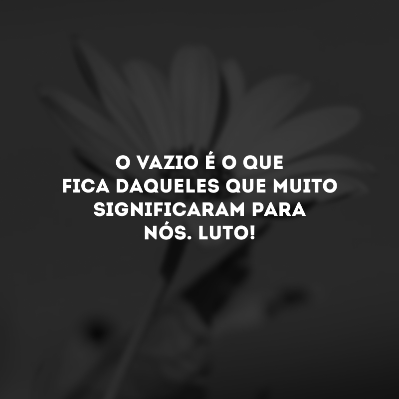 O vazio é o que fica daqueles que muito significaram para nós. Luto!