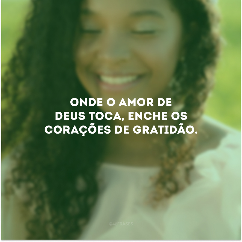 Onde o amor de Deus toca, enche os corações de gratidão.