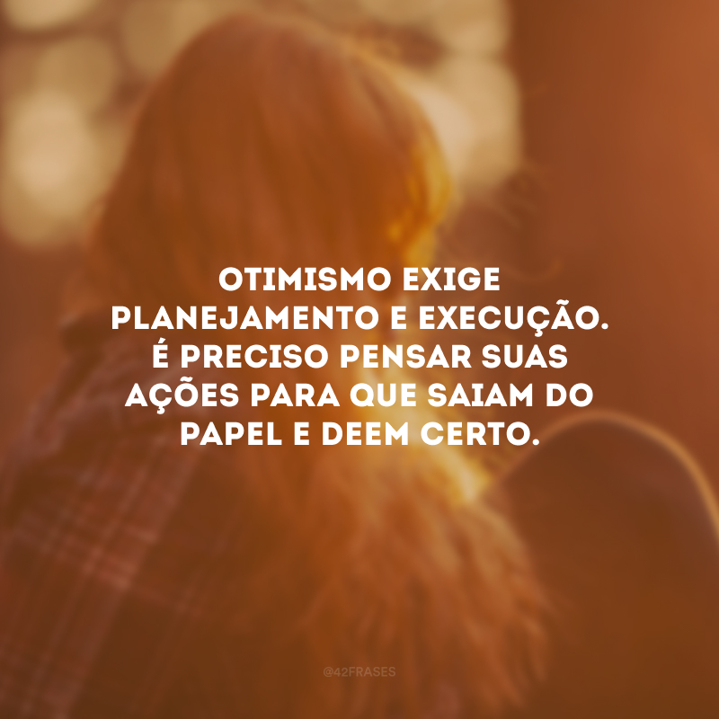 Otimismo exige planejamento e execução. É preciso pensar suas ações para que saiam do papel e deem certo.