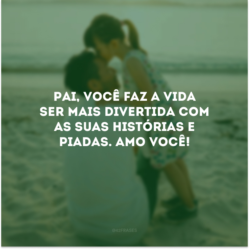 Pai, você faz a vida ser mais divertida com as suas histórias e piadas. Amo você!