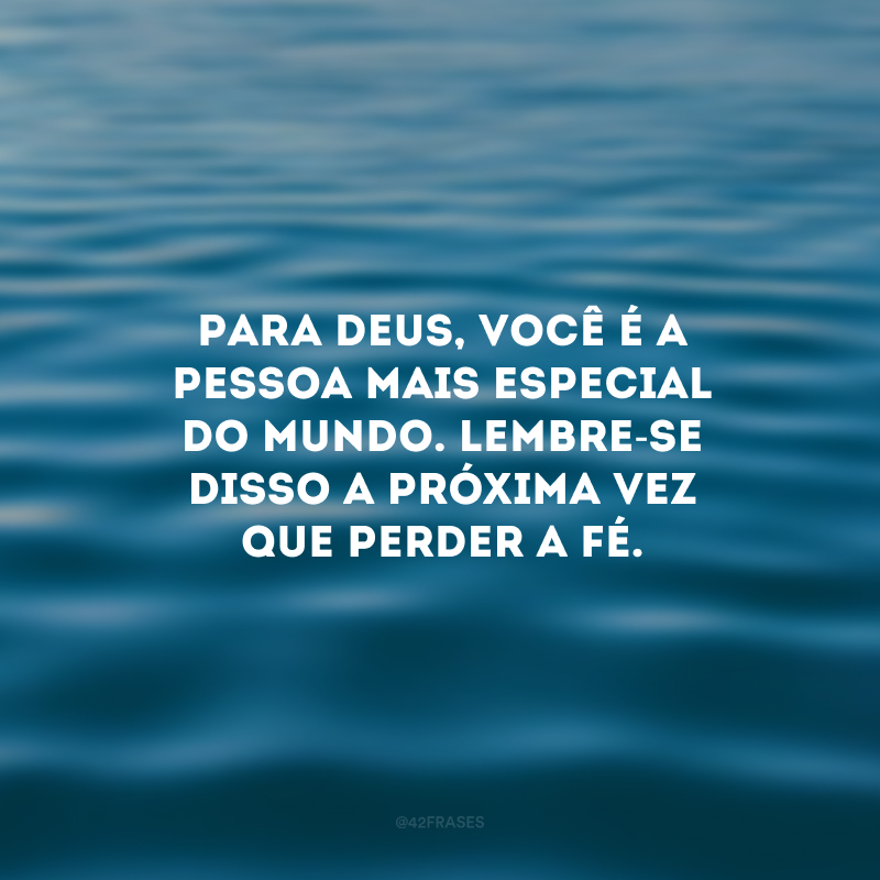 Para Deus, você é a pessoa mais especial do mundo. Lembre-se disso a próxima vez que perder a fé. 