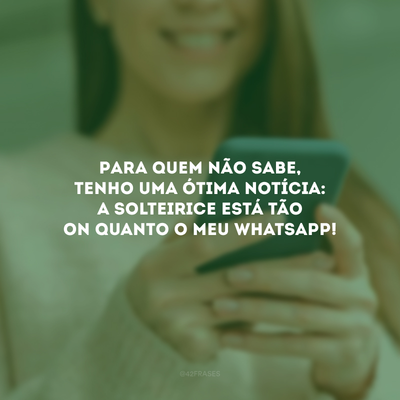 Para quem não sabe, tenho uma ótima notícia: a solteirice está tão ON quanto o meu WhatsApp!