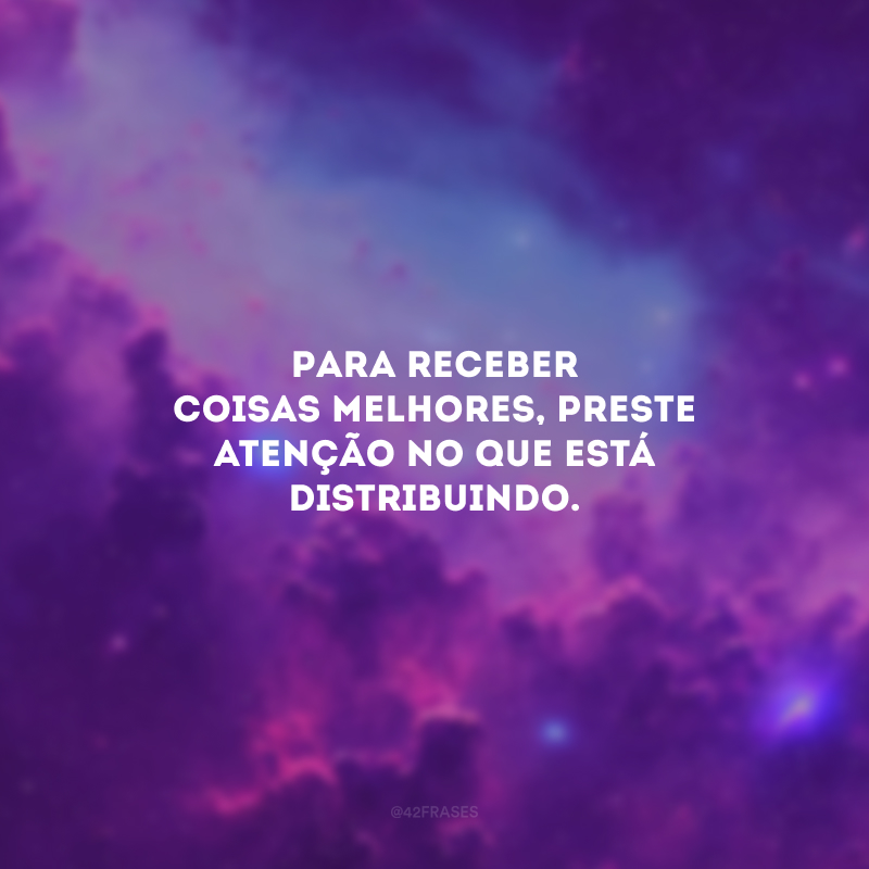 Para receber coisas melhores, preste atenção no que está distribuindo.