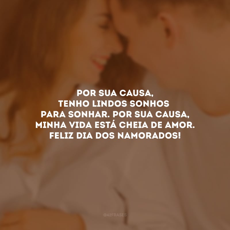 Por sua causa, tenho lindos sonhos para sonhar. Por sua causa, minha vida está cheia de amor. Feliz Dia dos Namorados!