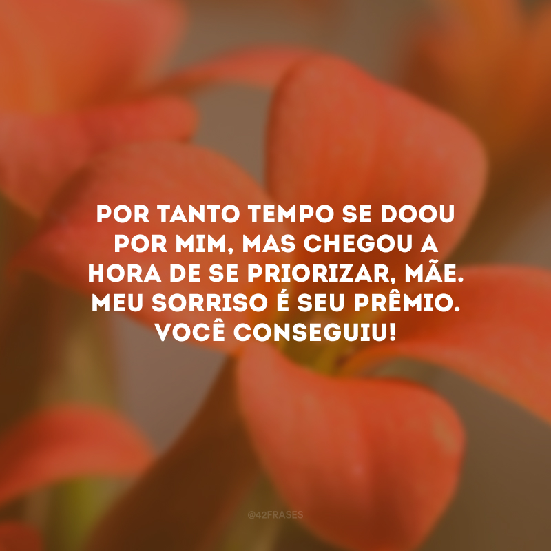 Por tanto tempo se doou por mim, mas chegou a hora de se priorizar, mãe. Meu sorriso é seu prêmio. Você conseguiu!