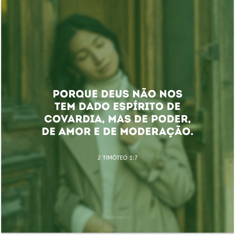 Porque Deus não nos tem dado espírito de covardia, mas de poder, de amor e de moderação.