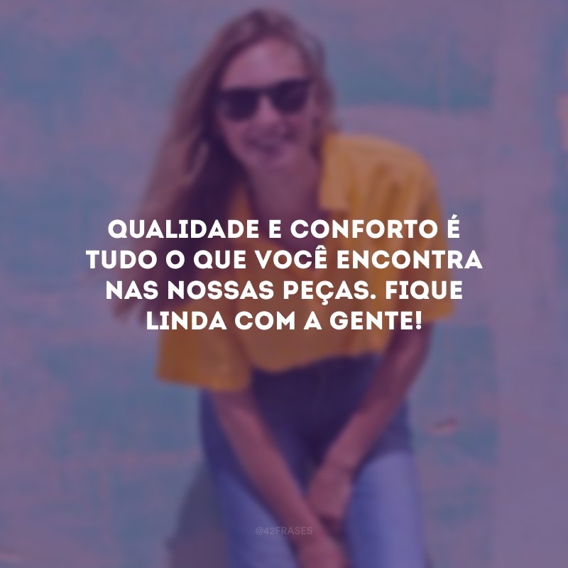 Qualidade e conforto é tudo o que você encontra nas nossas peças. Fique linda com a gente!